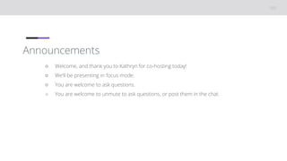 Announcements
○ Welcome, and thank you to Kathryn for co-hosting today!
○ We’ll be presenting in focus mode.
○ You are welcome to ask questions.
○ You are welcome to unmute to ask questions, or post them in the chat.
 