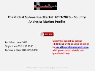 The Global Submarine Market 2013-2023 - Country
Analysis: Market Profile
Published: June 2013
Single User PDF: US$ 2950
Corporate User PDF: US$ 8850
Order this report by calling
+1 888 391 5441 or Send an email
to sales@reportsandreports.com
with your contact details and
questions if any.
1© ReportsnReports.com / Contact sales@reportsandreports.com
 