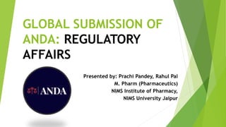 GLOBAL SUBMISSION OF
ANDA: REGULATORY
AFFAIRS
Presented by: Prachi Pandey, Rahul Pal
M. Pharm (Pharmaceutics)
NIMS Institute of Pharmacy,
NIMS University Jaipur
 