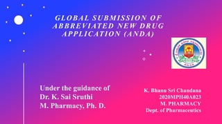 GLOBAL SUBMISSION OF
ABBREVIATED NEW DRUG
APPLICATION (ANDA)
Under the guidance of
Dr. K. Sai Sruthi
M. Pharmacy, Ph. D.
K. Bhanu Sri Chandana
2020MPH40A023
M. PHARMACY
Dept. of Pharmaceutics
 
