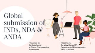 Global
submission of
INDs, NDA &
ANDA
Presented by-
Santosh Kumar
M.Pharm Pharmaceutics
1st semester
Presented to-
Dr. Vijay Kumar MR
Department of Pharmaceutics
BBAU Lucknow
 