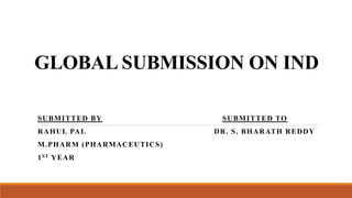 GLOBAL SUBMISSION ON IND
SUBMITTED BY SUBMITTED TO
RAHUL PAL DR. S. BHARATH REDDY
M.PHARM (PHARMACEUTICS)
1ST YEAR
 