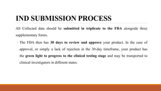 IND SUBMISSION PROCESS
All Collected data should be submitted in triplicate to the FDA alongside three
supplementary forms...