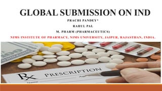 GLOBAL SUBMISSION ON IND
PRACHI PANDEY*
RAHUL PAL
M. PHARM (PHARMACEUTICS)
NIMS INSTITUTE OF PHARMACY, NIMS UNIVERSITY, JAIPUR, RAJASTHAN, INDIA.
 