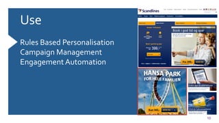 10
Use	
  
	
  
Rules	
  Based	
  Personalisation	
  
Campaign	
  Management	
  
Engagement	
  Automation	
  
	
  
	
  
	
  
	
  
 