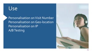 15
Use	
  	
  
	
  
Personalisation	
  on	
  Visit	
  Number	
  
Personalisation	
  on	
  Geo-­‐location	
  
Personalisation	
  on	
  IP	
  
A/B	
  Testing	
  
	
  
	
  
	
  
 