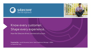 Know	
  every	
  customer.	
  
Shape	
  every	
  experience.	
  
	
  
How	
  the	
  Sitecore	
  drives	
  commercial	
  success.	
  
Presented	
  By	
  //	
  	
  Jannik	
  Devantier,	
  Senior	
  	
  Sales	
  Enablement	
  Manager	
  –	
  EMEA	
  
02	
  September	
  2015	
  
 