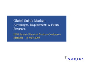 Global Sukuk Market:
Advantages, Requirements & Future
Prospects
IIFM Islamic Financial Markets Conference
Manama – 16 May 2005
 