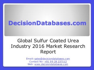 DecisionDatabases.com
Global Sulfur Coated Urea
Industry 2016 Market Research
Report
Email: sales@decisiondatabases.com
Contact No: +91 99 28 237112
Web: www.decisiondatabases.com
 