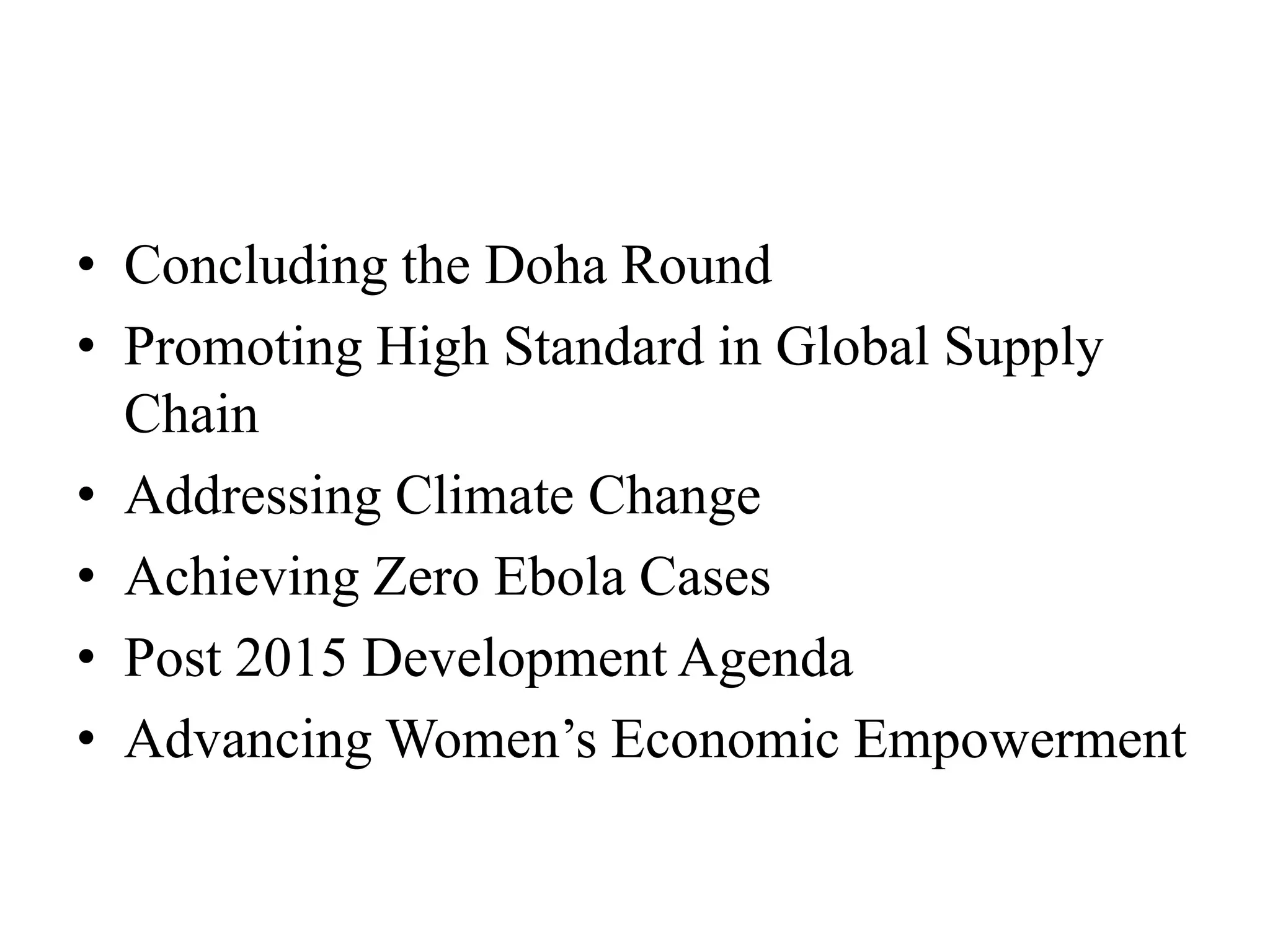 • Concluding the Doha Round
• Promoting High Standard in Global Supply
Chain
• Addressing Climate Change
• Achieving Zero Ebola Cases
• Post 2015 Development Agenda
• Advancing Women’s Economic Empowerment
 