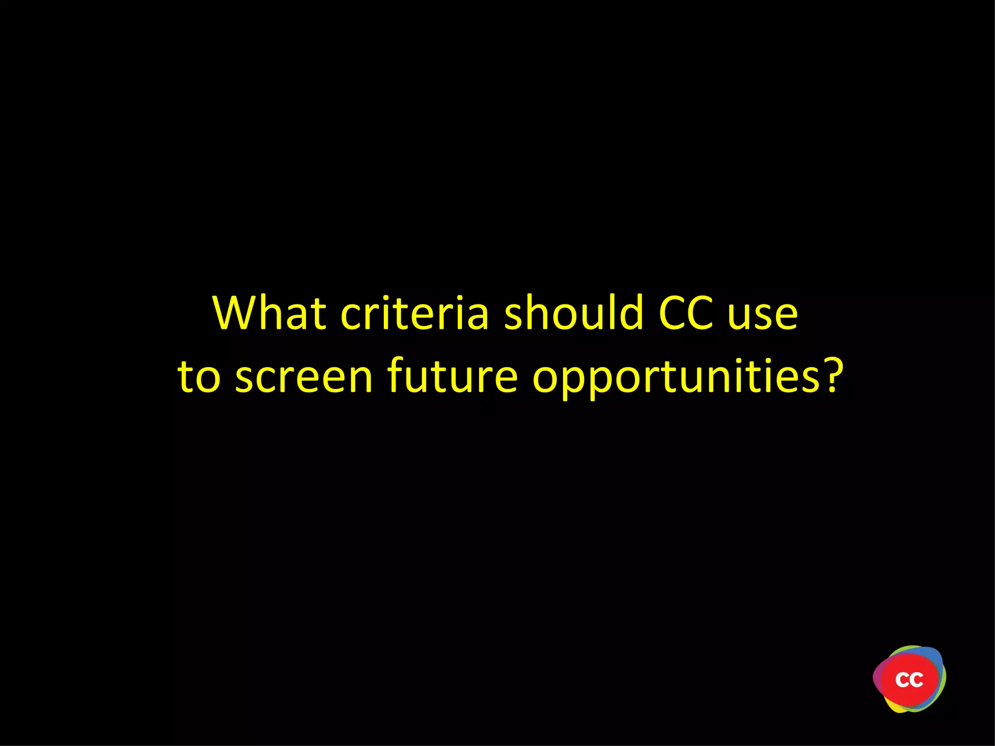 What criteria should CC use to screen future opportunities?