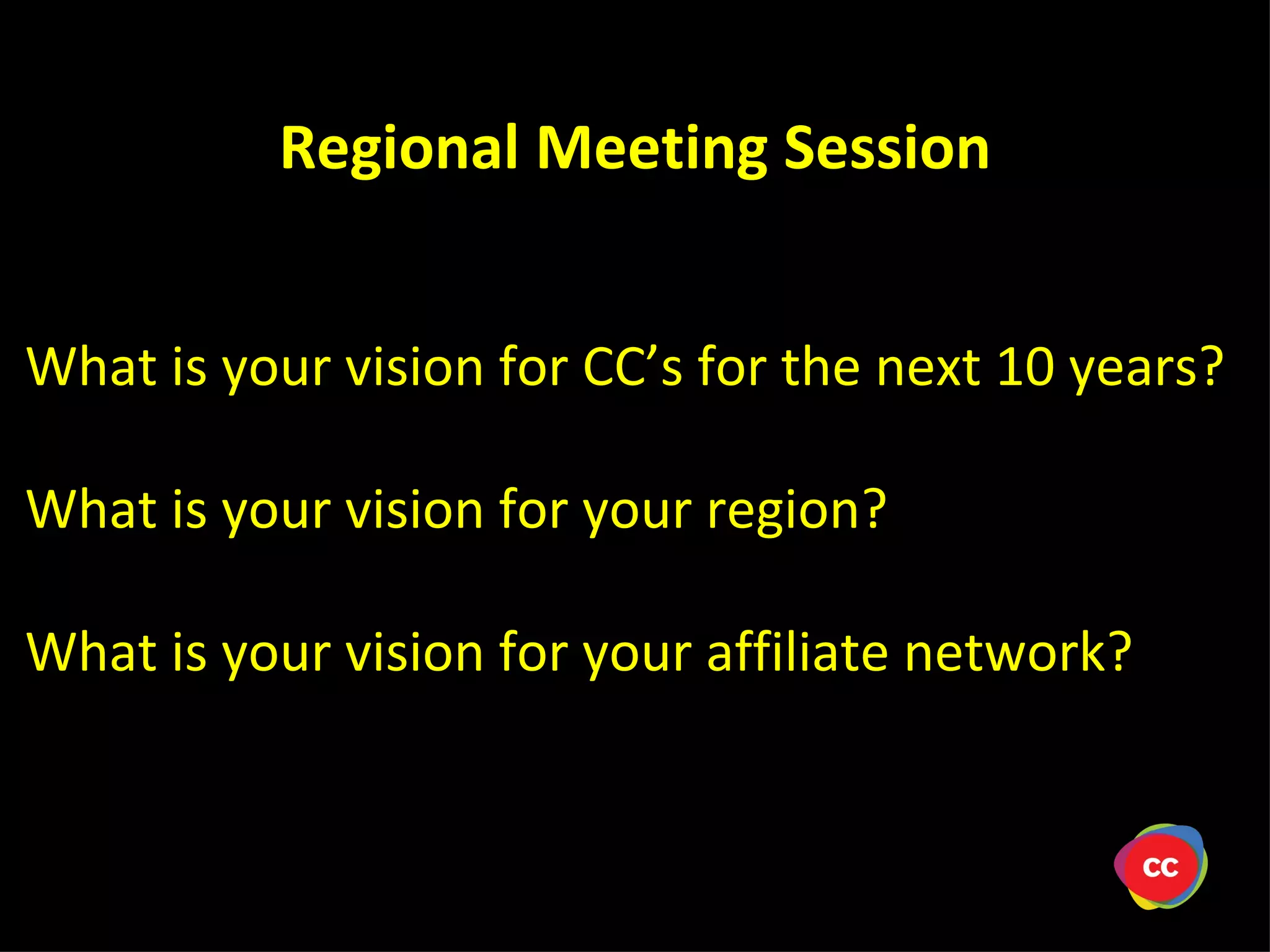What is your vision for CC ’s for the next 10 years? What is your vision for your region? What is your vision for your affiliate network? Regional Meeting Session