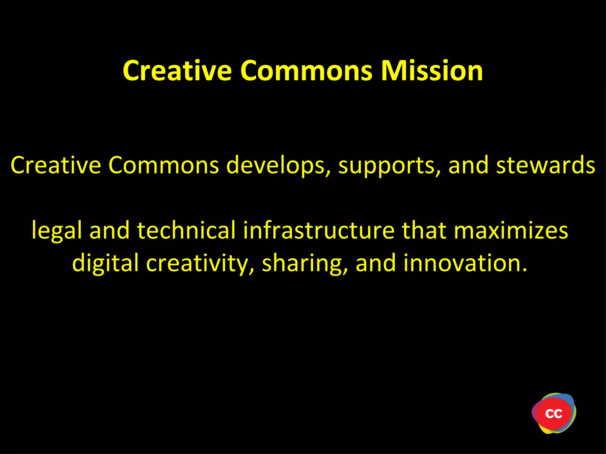 Creative Commons develops, supports, and stewards legal and technical infrastructure that maximizes digital creativity, sharing, and innovation. Creative Commons Mission
