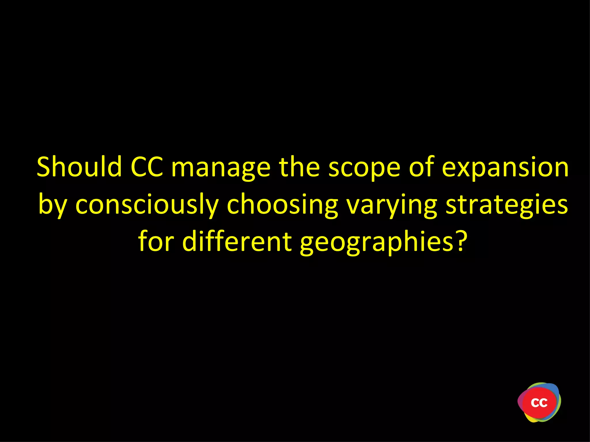 Should CC manage the scope of expansion by consciously choosing varying strategies for different geographies?