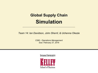 Simulation
Global Supply Chain
Team 14: Ian Davidson, John Sherril, & Uchenna Okezie
C580 - Operations Management
Due: February 27, 2016
 