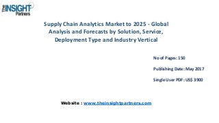 Supply Chain Analytics Market to 2025 - Global
Analysis and Forecasts by Solution, Service,
Deployment Type and Industry Vertical
No of Pages: 150
Publishing Date: May 2017
Single User PDF: US$ 3900
Website : www.theinsightpartners.com
 
