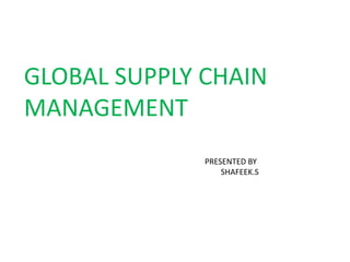 GLOBAL SUPPLY CHAIN
MANAGEMENT
PRESENTED BY
SHAFEEK.S
 