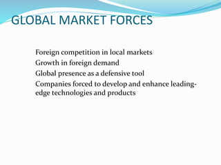 GLOBAL MARKET FORCES
Foreign competition in local markets
Growth in foreign demand
Global presence as a defensive tool
Companies forced to develop and enhance leading-
edge technologies and products
 