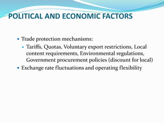 POLITICAL AND ECONOMIC FACTORS
 Trade protection mechanisms:
 Tariffs, Quotas, Voluntary export restrictions, Local
content requirements, Environmental regulations,
Government procurement policies (discount for local)
 Exchange rate fluctuations and operating flexibility
 