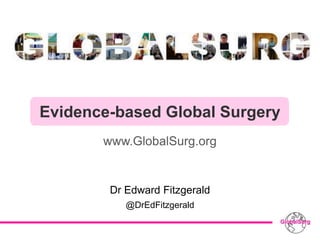 Evidence-based Global Surgery
www.GlobalSurg.org
Dr Edward Fitzgerald
@DrEdFitzgerald
 