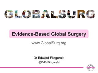 Evidence-Based Global Surgery
www.GlobalSurg.org
Dr Edward Fitzgerald
@DrEdFitzgerald
 