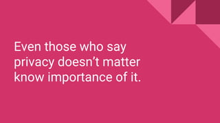 Even those who say
privacy doesnt matter
know importance of it.
 