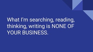 What Im searching, reading,
thinking, writing is NONE OF
YOUR BUSINESS.
 