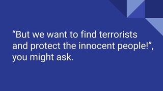 But we want to find terrorists
and protect the innocent people!,
you might ask.
 