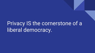 Privacy IS the cornerstone of a
liberal democracy.
 