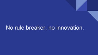 No rule breaker, no innovation.
 