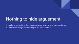 Nothing to hide arguement
If you have something that you don't want anyone to know, maybe you
shouldn't be doing it in the first place - Eric Schmidt
 