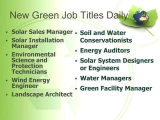 New Green Job Titles Daily
   Solar Sales Manager      Soil and Water
   Solar Installation        Conservationists
    Manager
                             Energy Auditors
   Environmental
    Science and              Solar System Designers
    Protection                or Engineers
    Technicians
   Wind Energy              Water Managers
    Engineer                 Green Facility Manager
   Landscape Architect
 