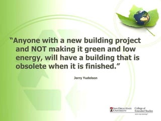 “Anyone with a new building project
  and NOT making it green and low
  energy, will have a building that is
  obsolete when it is finished.”
                  Jerry Yudelson
 