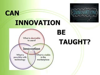 CAN
  INNOVATION
           BE
            TAUGHT?
 