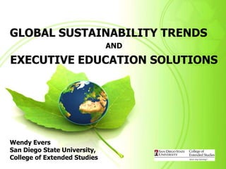 GLOBAL SUSTAINABILITY TRENDS
                              AND

EXECUTIVE EDUCATION SOLUTIONS




Wendy Evers
San Diego State University,
College of Extended Studies
 