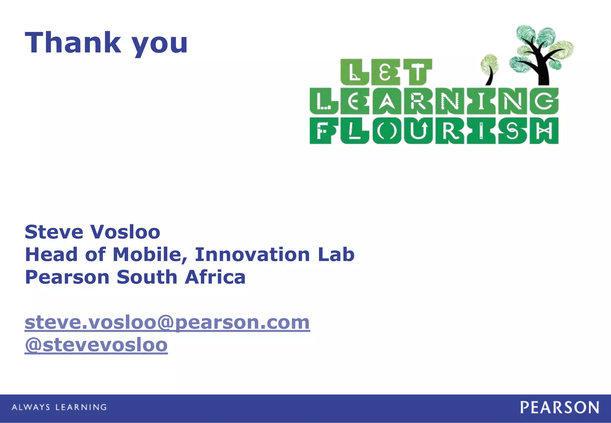 Thank you 
Steve Vosloo 
Head of Mobile, Innovation Lab 
Pearson South Africa 
steve.vosloo@pearson.com 
@stevevosloo 
