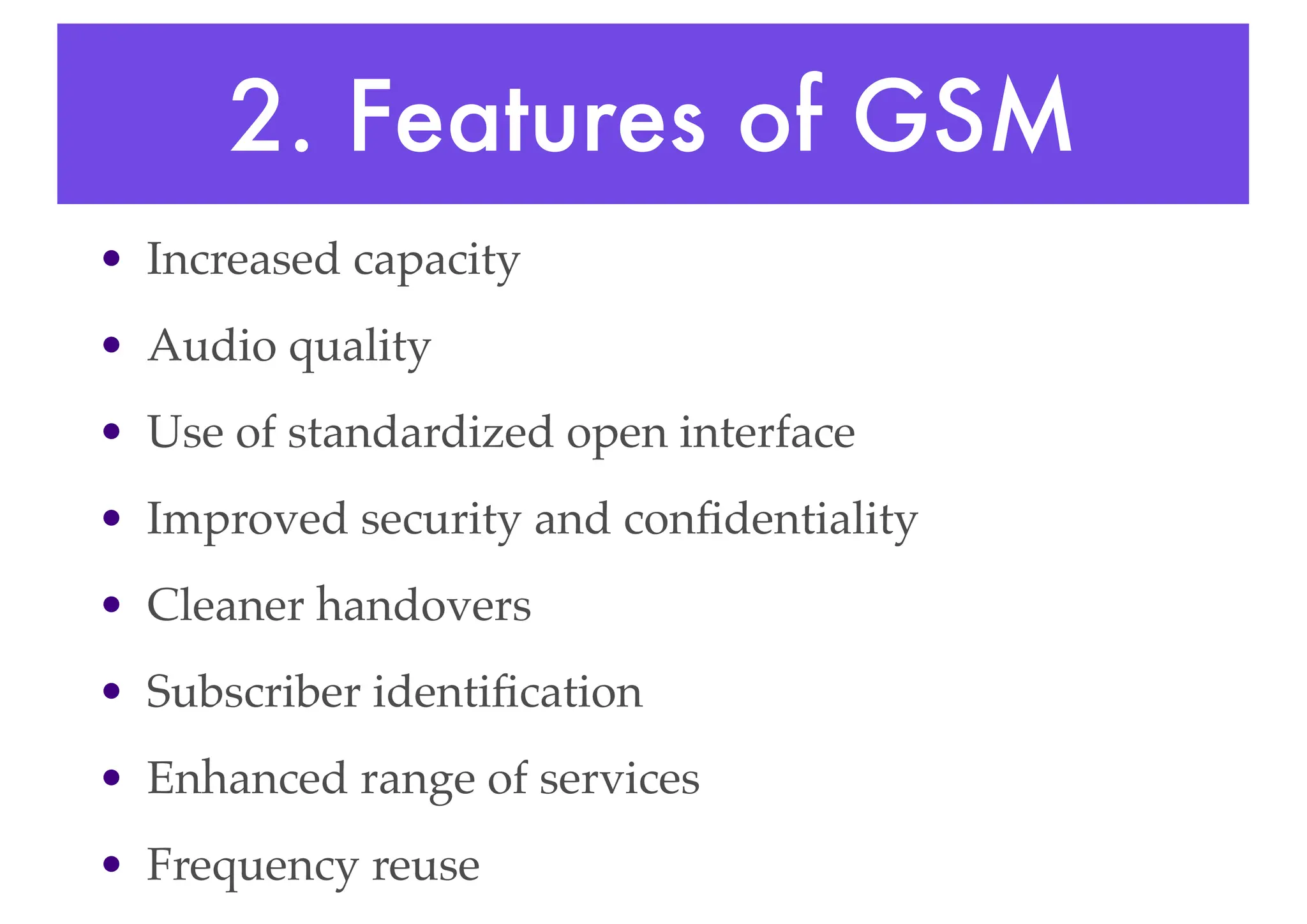 2. Features of GSM
• Increased capacity
• Audio quality
• Use of standardized open interface
• Improved security and confidentiality
• Cleaner handovers
• Subscriber identification
• Enhanced range of services
• Frequency reuse
 
