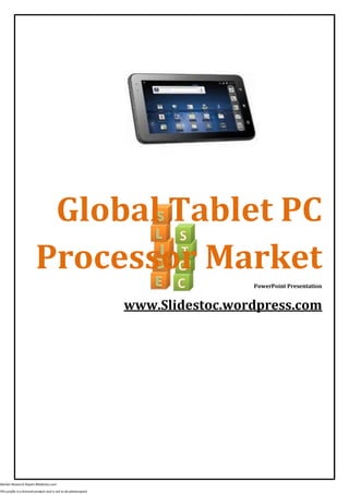 Global Tablet PC
                         Processor Market
                                                                                   PowerPoint Presentation


                                                                  www.Slidestoc.wordpress.com




Market Research Report #Slidestoc.com

This profile is a licensed product and is not to be photocopied
 