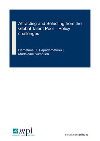 Attracting and Selecting from the
Global Talent Pool – Policy
challenges
Demetrios G. Papademetriou |
Madeleine Sumption
 
