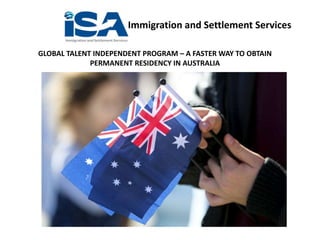Immigration and Settlement Services
GLOBAL TALENT INDEPENDENT PROGRAM – A FASTER WAY TO OBTAIN
PERMANENT RESIDENCY IN AUSTRALIA
 