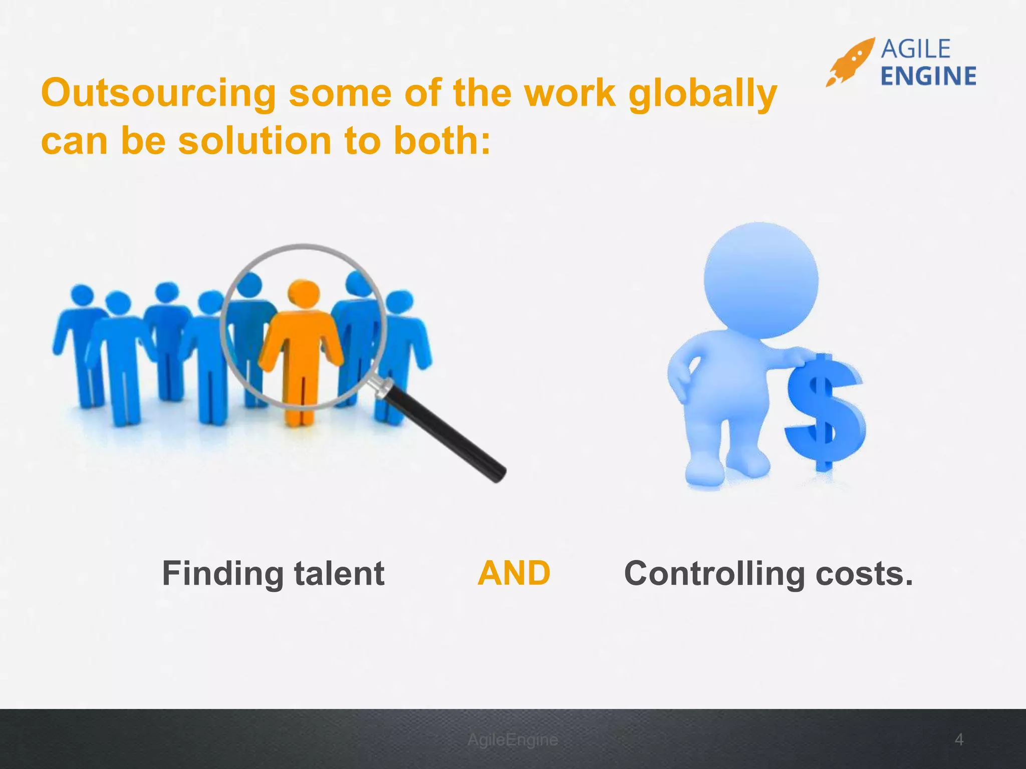 AgileEngine 4
Finding talent
Outsourcing some of the work globally
can be solution to both:
Controlling costs.AND
 