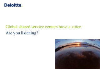 Global shared service centers have a voice
Are you listening?
 