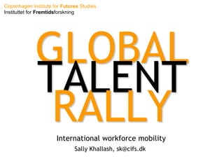 Copenhagen Institute for Futures Studies
Instituttet for Fremtidsforskning




             GLOBAL
             TALENT
              RALLY   International workforce mobility
                              Sally Khallash, sk@cifs.dk
 