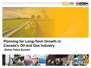 Planning for Long-Term Growth in
Canada’s Oil and Gas Industry
Global Talent Summit
 