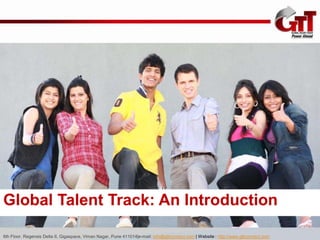 Global Talent Track: An Introduction

6th Floor, Regensis Delta II, Gigaspace, Viman Nagar, Pune 411014|e-mail: info@gttconnect.com | Website : http://www.gttconnect.com
 