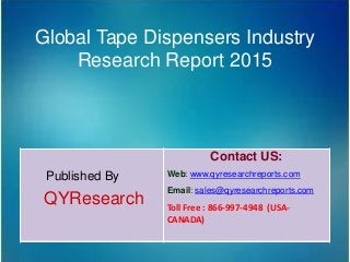 Global Tape Dispensers Industry
Research Report 2015
Published By
QYResearch
Contact US:
Web: www.qyresearchreports.com
Email: sales@qyresearchreports.com
Toll Free : 866-997-4948 (USA-
CANADA)
 