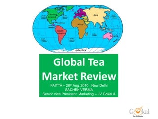 FAITTA AGM – 28th Aug, 1
Global Tea
Market Review
FAITTA – 28th Aug, 2010 New Delhi
SACHEN VERMA
Senior Vice President Marketing – JV Gokal &
Co. Pvt Ltd
 