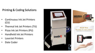 Printing & Coding Solutions
• Continuous Ink Jet Printers
(CIJ)
• Thermal Ink Jet Printers (TIJ)
• Pizzo Ink Jet Printers (PIJ)
• Handheld Ink Jet Printers
• LaserJet Printers
• Date Coder
 