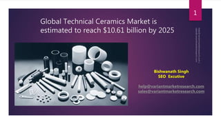 Global Technical Ceramics Market is
estimated to reach $10.61 billion by 2025
1
Bishwanath Singh
SEO Excutive
help@variantmarketresearch.com
sales@variantmarketresearch.com
 