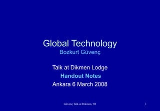 Güvenç Talk at Dikmen, '08 1
Global Technology
Bozkurt Güvenç
Talk at Dikmen Lodge
Handout Notes
Ankara 6 March 2008
 